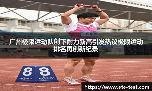 广州极限运动队创下耐力新高引发热议极限运动排名再创新纪录